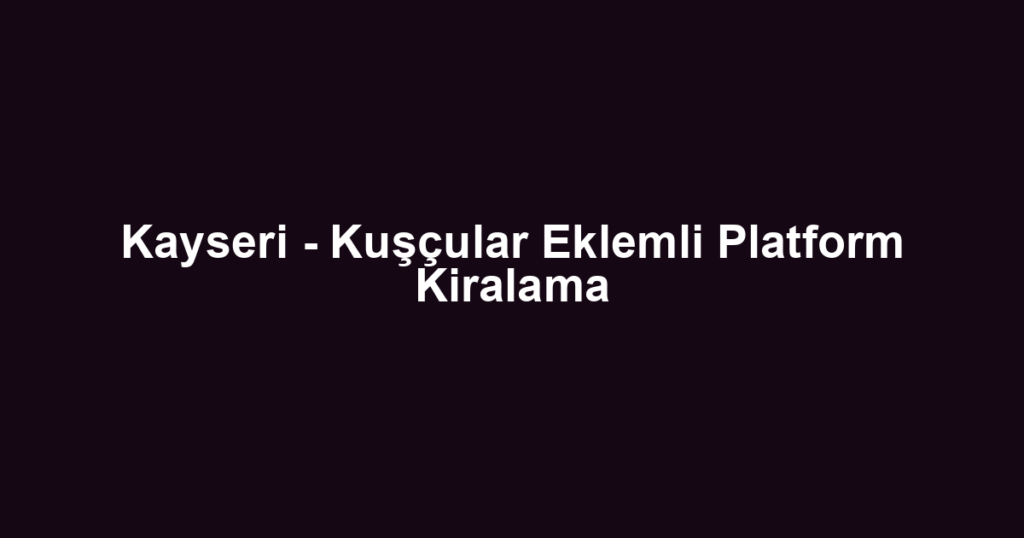 Kayseri - Kuşçular Eklemli Platform Kiralama