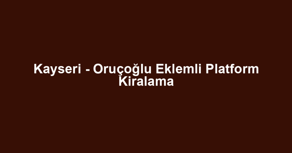 Kayseri - Oruçoğlu Eklemli Platform Kiralama