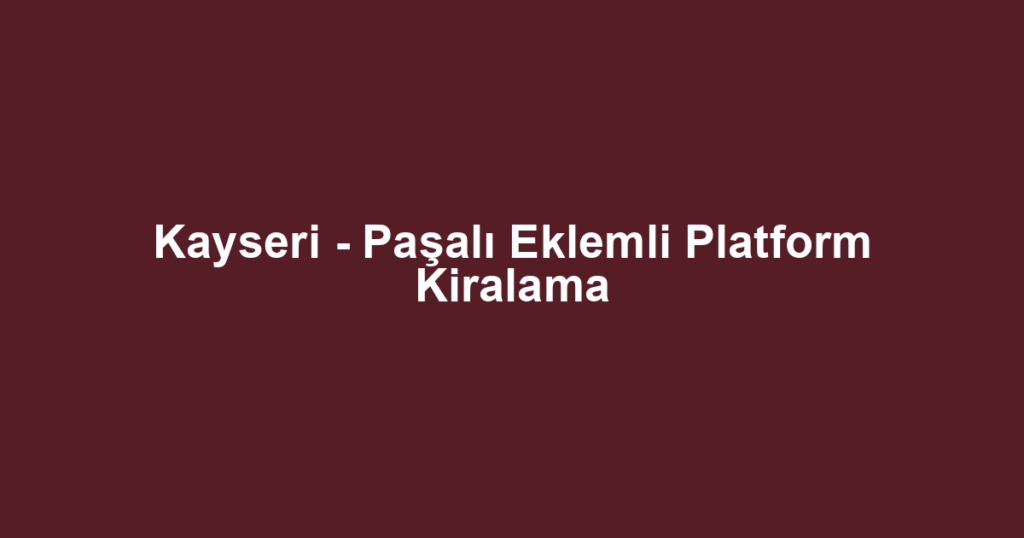 Kayseri - Paşalı Eklemli Platform Kiralama