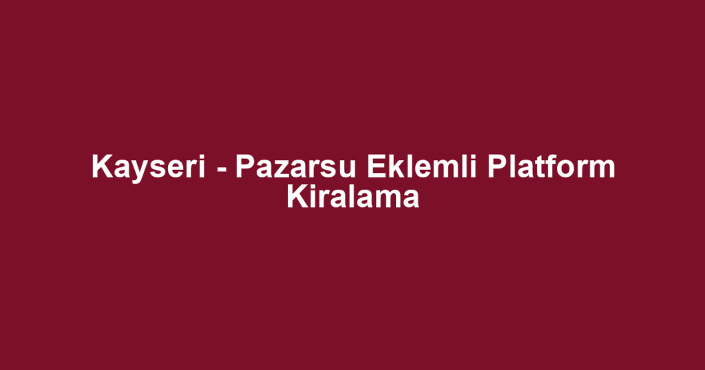 Kayseri - Pazarsu Eklemli Platform Kiralama