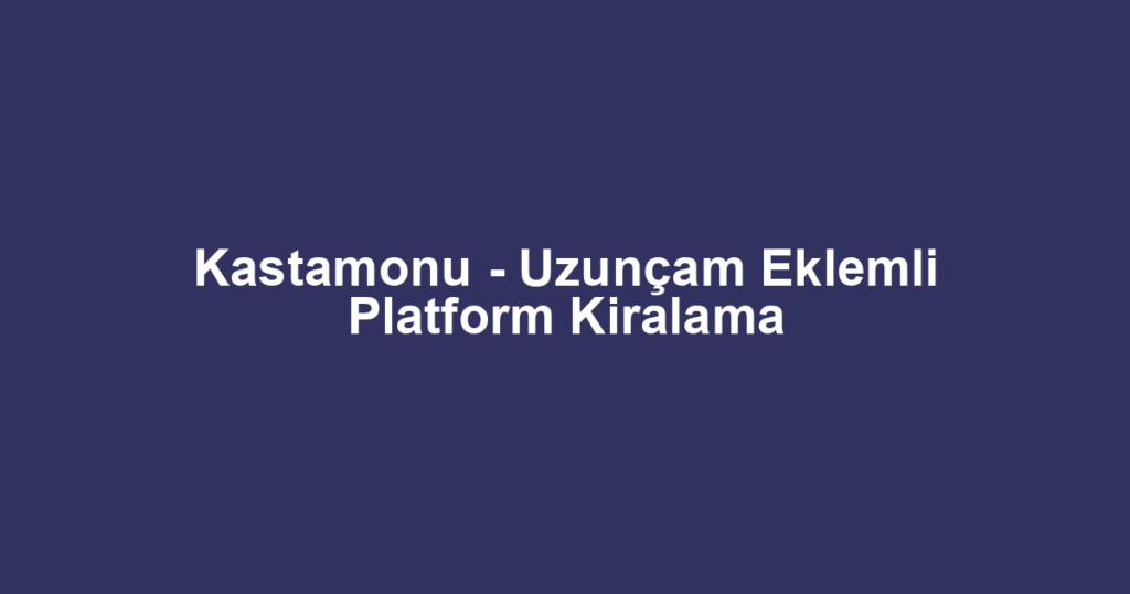 Kastamonu - Uzunçam Eklemli Platform Kiralama