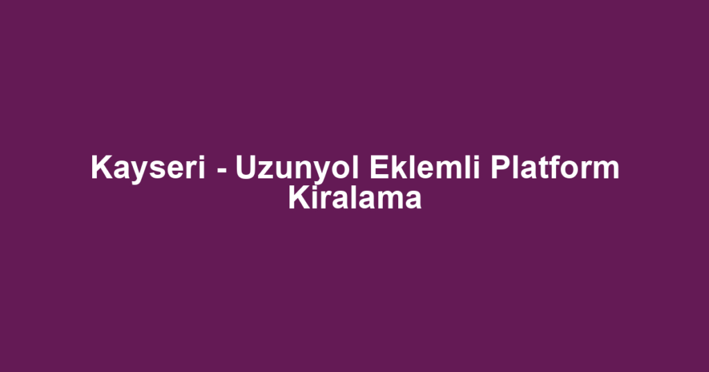 Kayseri - Uzunyol Eklemli Platform Kiralama