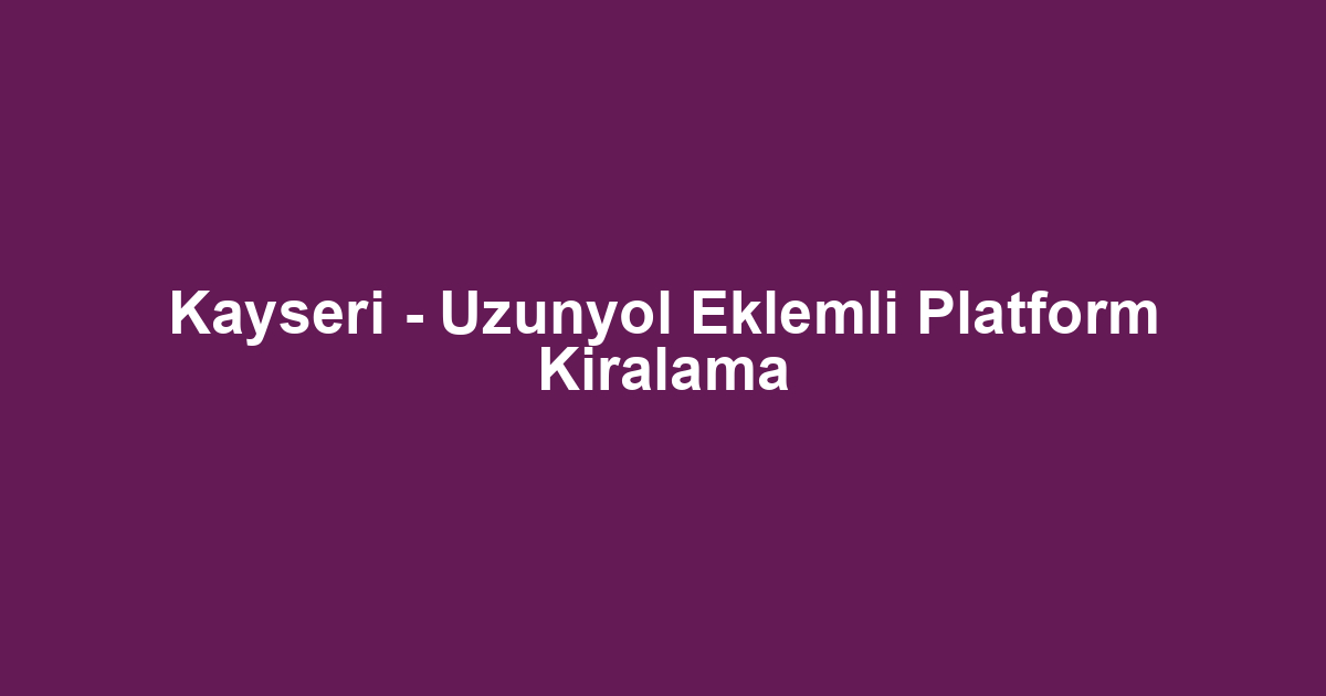 Kayseri - Uzunyol Eklemli Platform Kiralama
