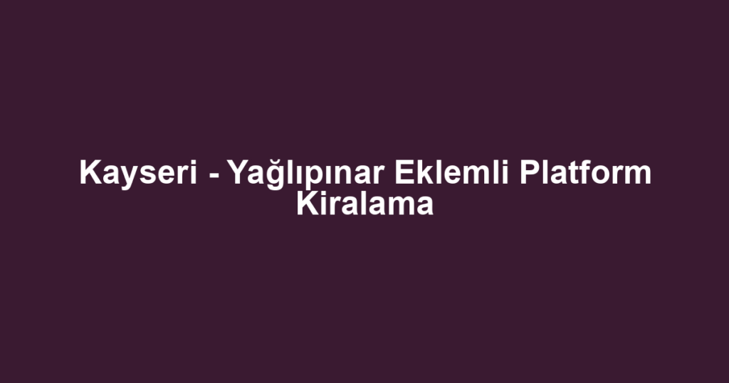 Kayseri - Yağlıpınar Eklemli Platform Kiralama