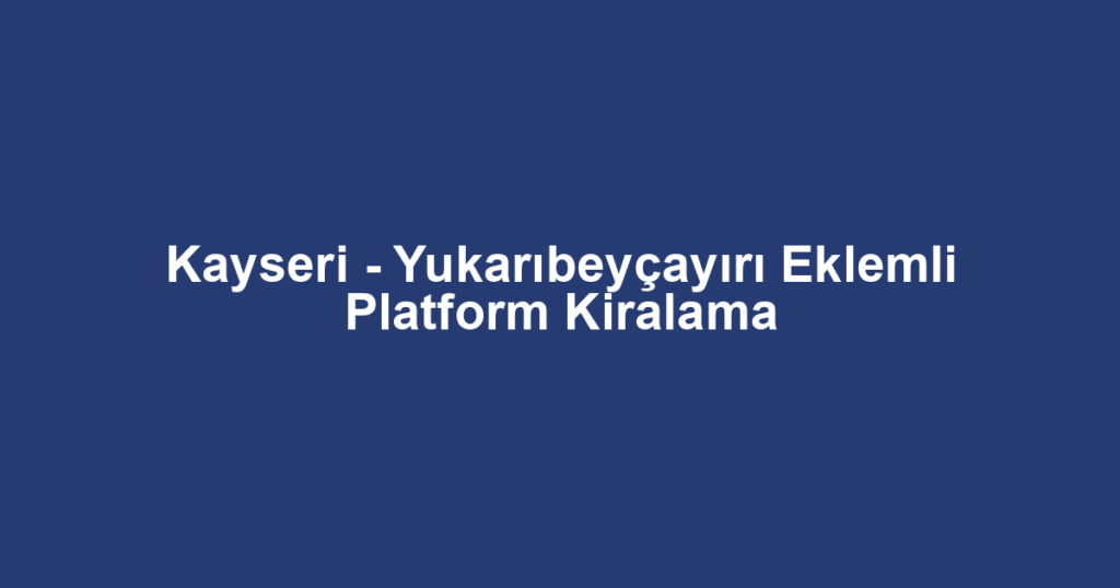 Kayseri - Yukarıbeyçayırı Eklemli Platform Kiralama
