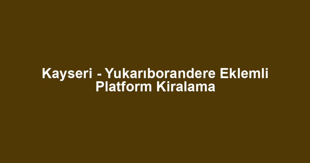Kayseri - Yukarıborandere Eklemli Platform Kiralama