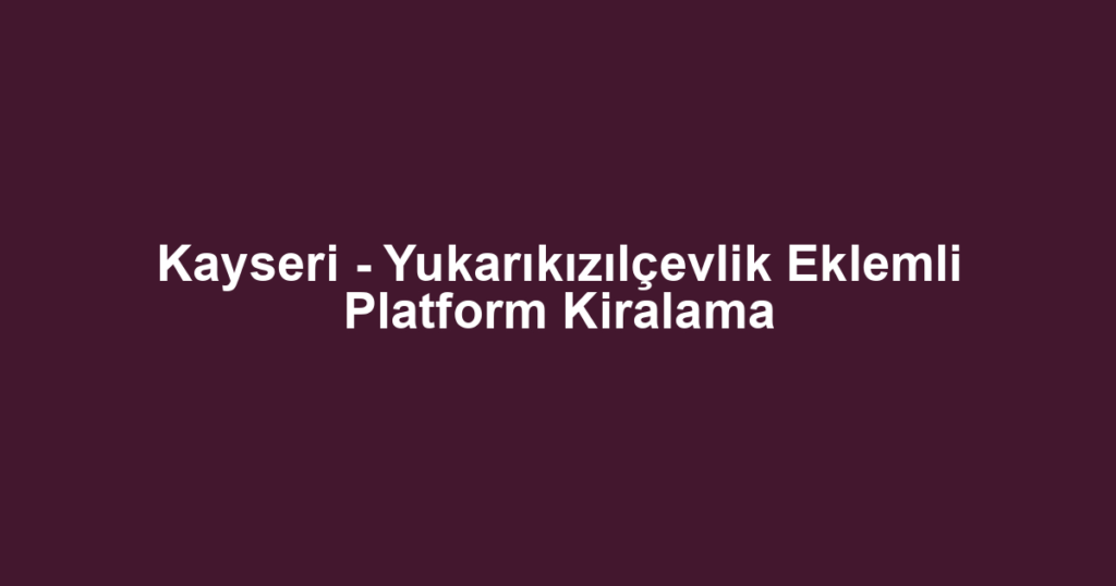 Kayseri - Yukarıkızılçevlik Eklemli Platform Kiralama