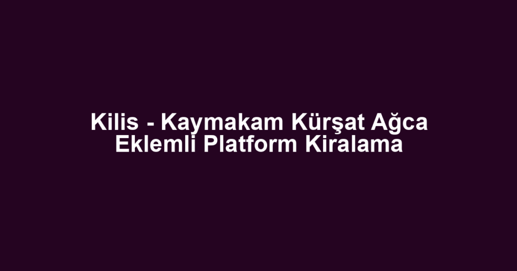 Kilis - Kaymakam Kürşat Ağca Eklemli Platform Kiralama