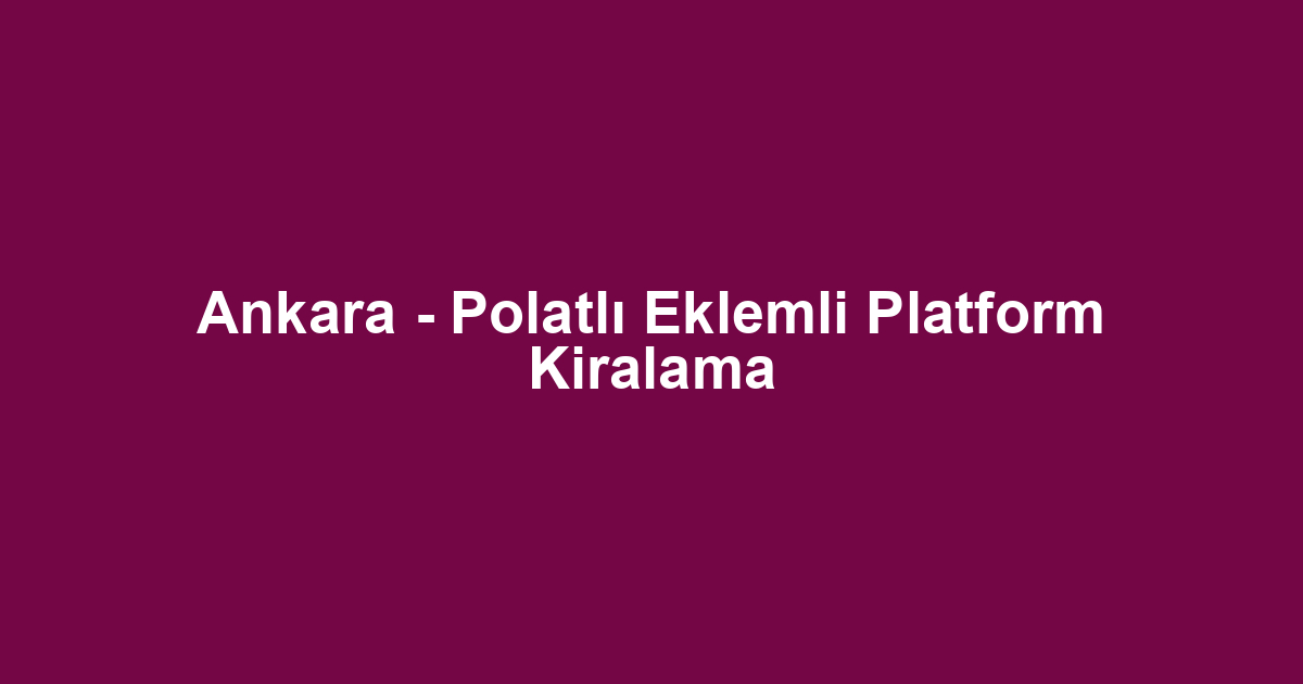 Ankara - Polatlı Eklemli Platform Kiralama