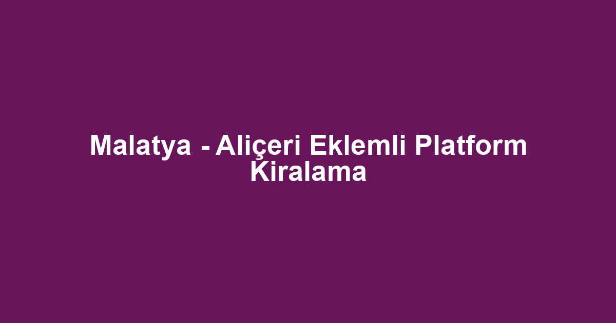 Malatya - Aliçeri Eklemli Platform Kiralama