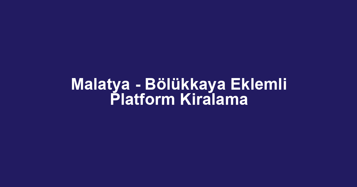 Malatya - Bölükkaya Eklemli Platform Kiralama