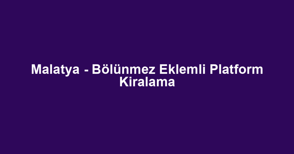 Malatya - Bölünmez Eklemli Platform Kiralama