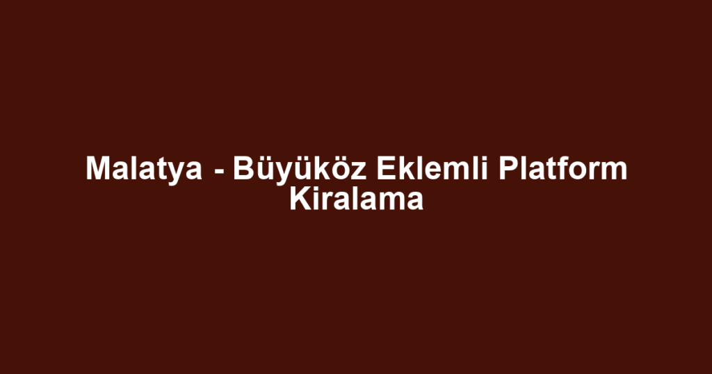 Malatya - Büyüköz Eklemli Platform Kiralama