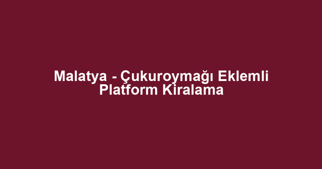 Malatya - Çukuroymağı Eklemli Platform Kiralama