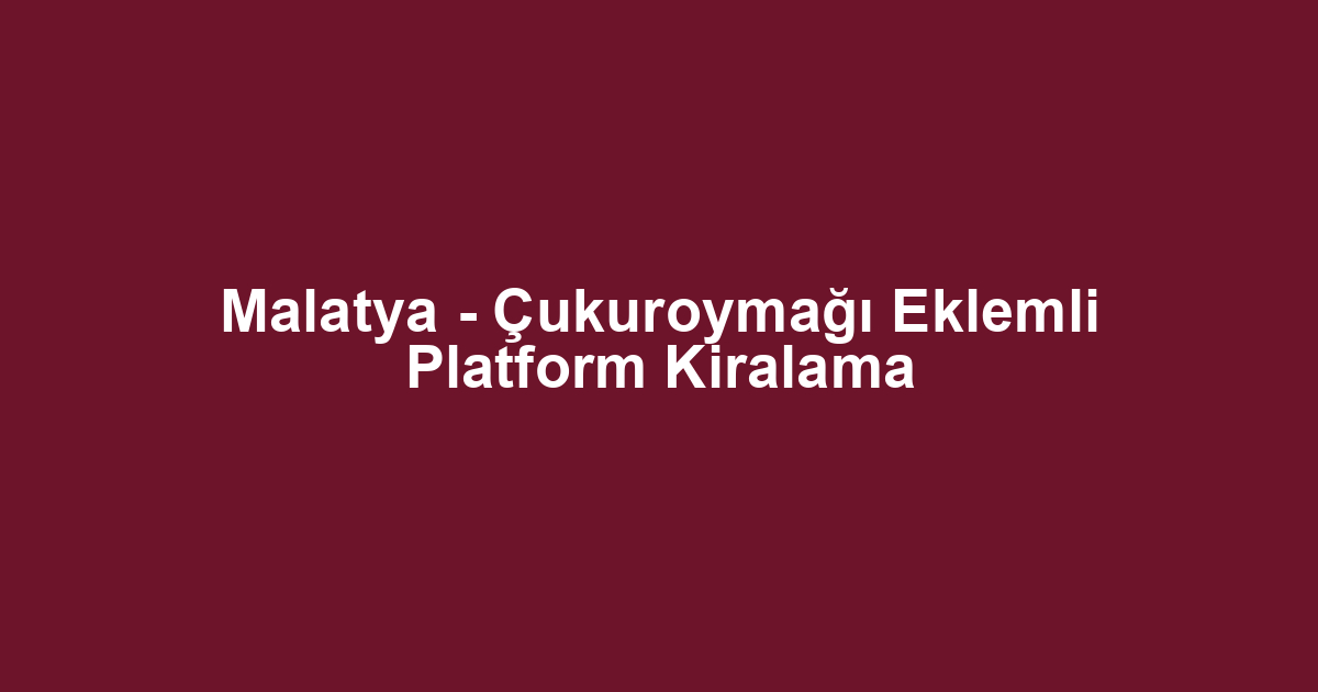 Malatya - Çukuroymağı Eklemli Platform Kiralama