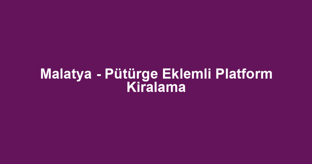 Malatya - Pütürge Eklemli Platform Kiralama