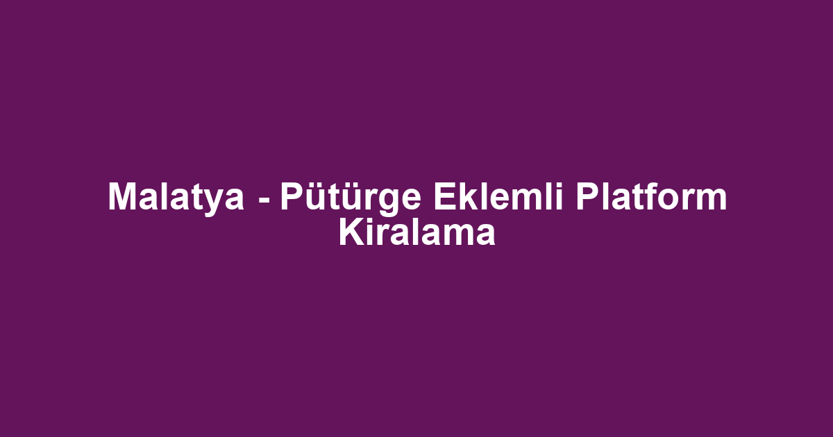 Malatya - Pütürge Eklemli Platform Kiralama