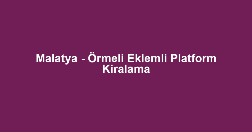 Malatya - Örmeli Eklemli Platform Kiralama