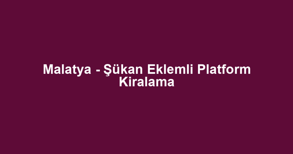 Malatya - Şükan Eklemli Platform Kiralama