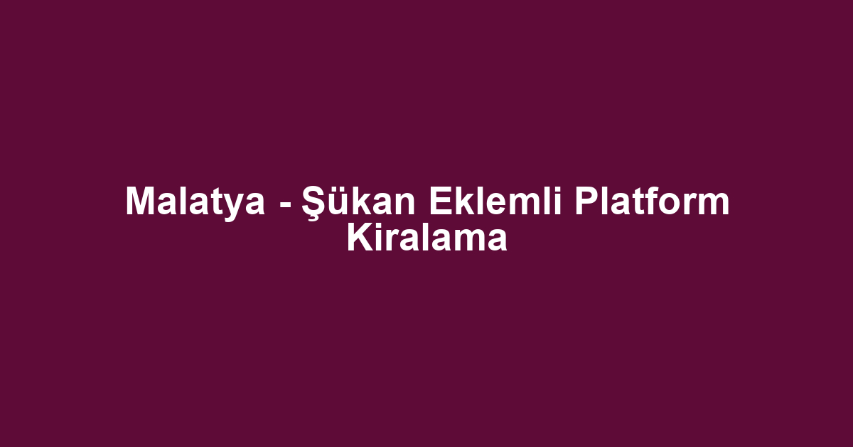 Malatya - Şükan Eklemli Platform Kiralama