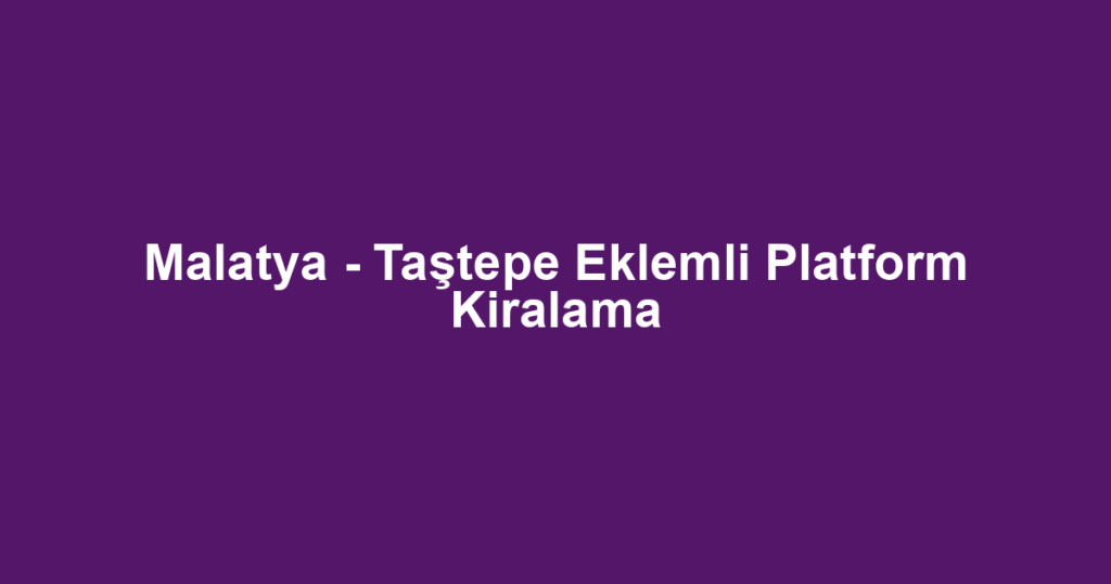 Malatya - Taştepe Eklemli Platform Kiralama
