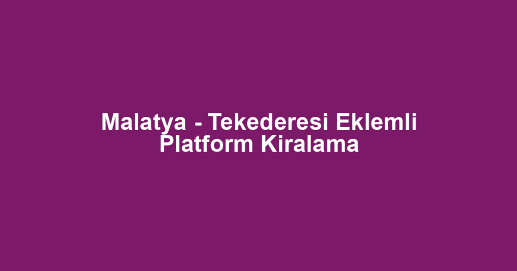 Malatya - Tekederesi Eklemli Platform Kiralama