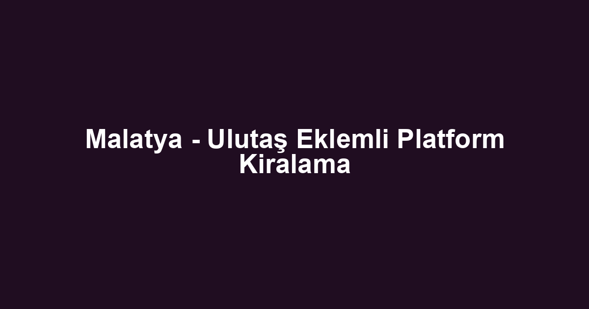 Malatya - Ulutaş Eklemli Platform Kiralama