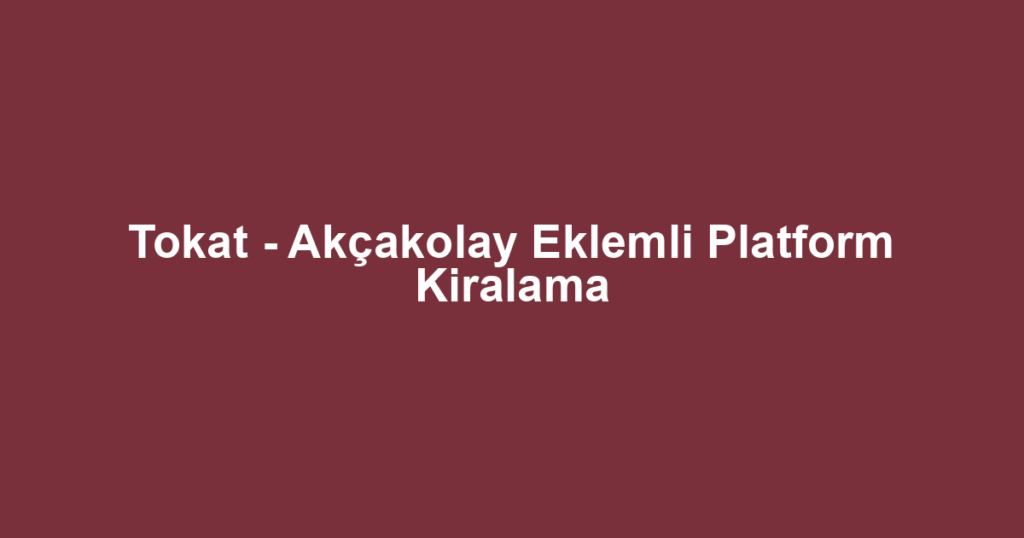 Tokat - Akçakolay Eklemli Platform Kiralama