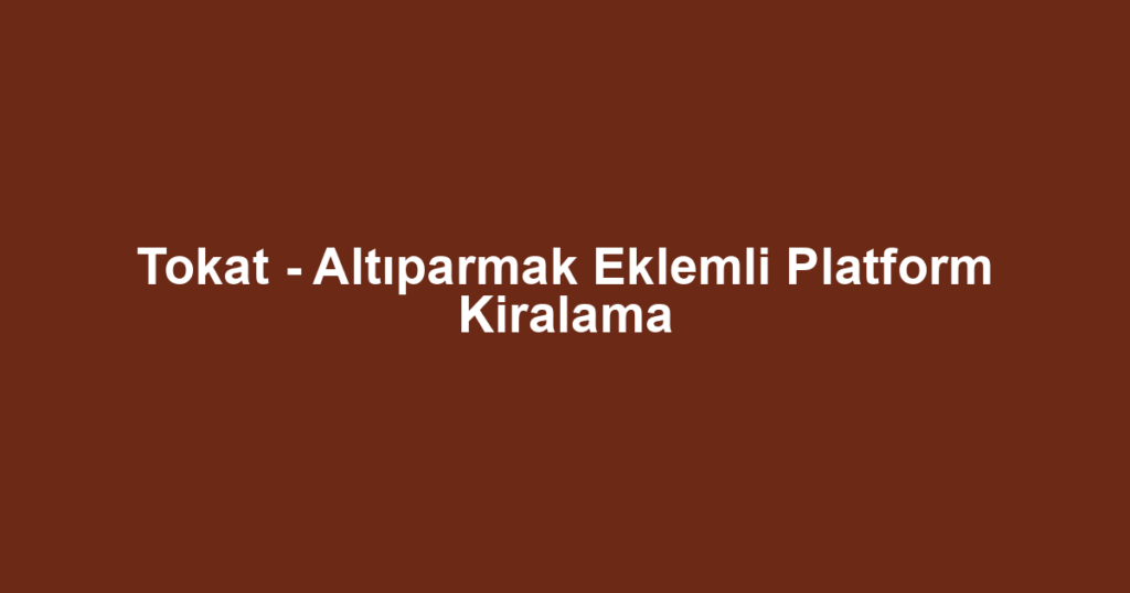 Tokat - Altıparmak Eklemli Platform Kiralama