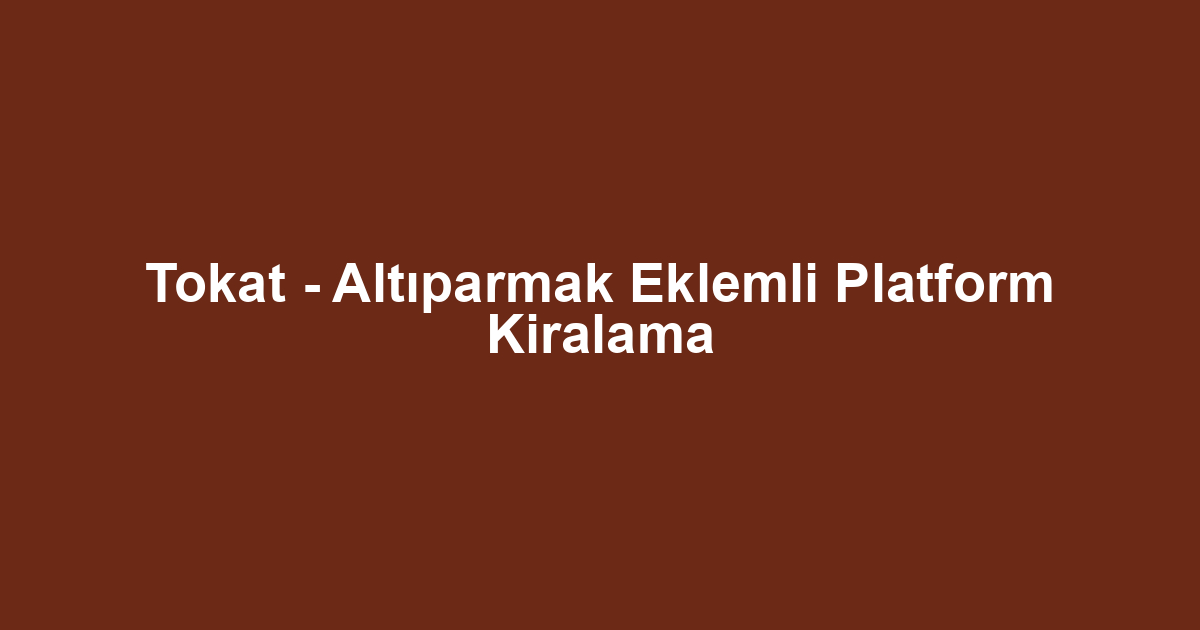 Tokat - Altıparmak Eklemli Platform Kiralama