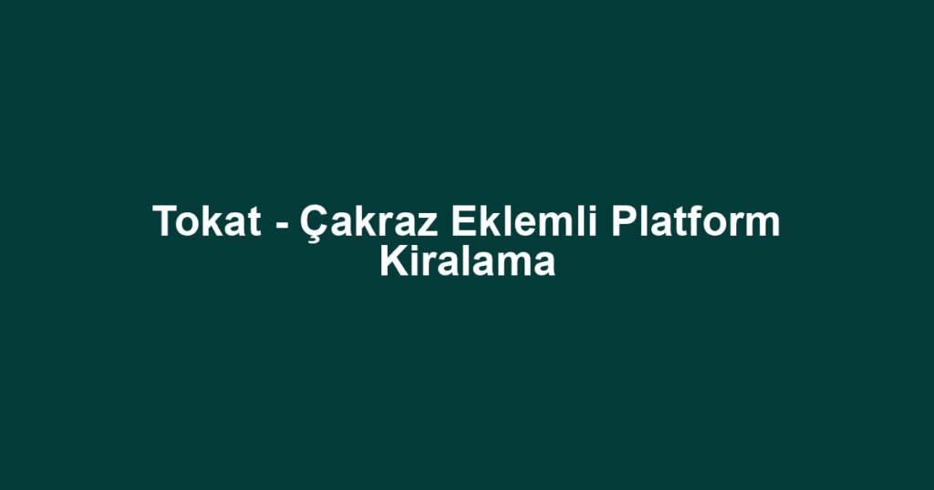 Tokat - Çakraz Eklemli Platform Kiralama