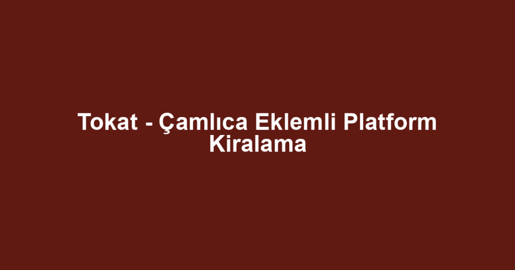 Tokat - Çamlıca Eklemli Platform Kiralama