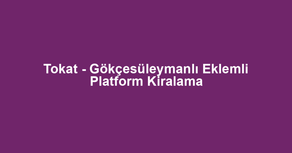 Tokat - Gökçesüleymanlı Eklemli Platform Kiralama