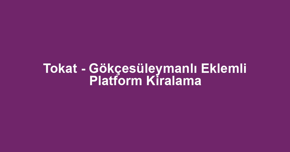 Tokat - Gökçesüleymanlı Eklemli Platform Kiralama