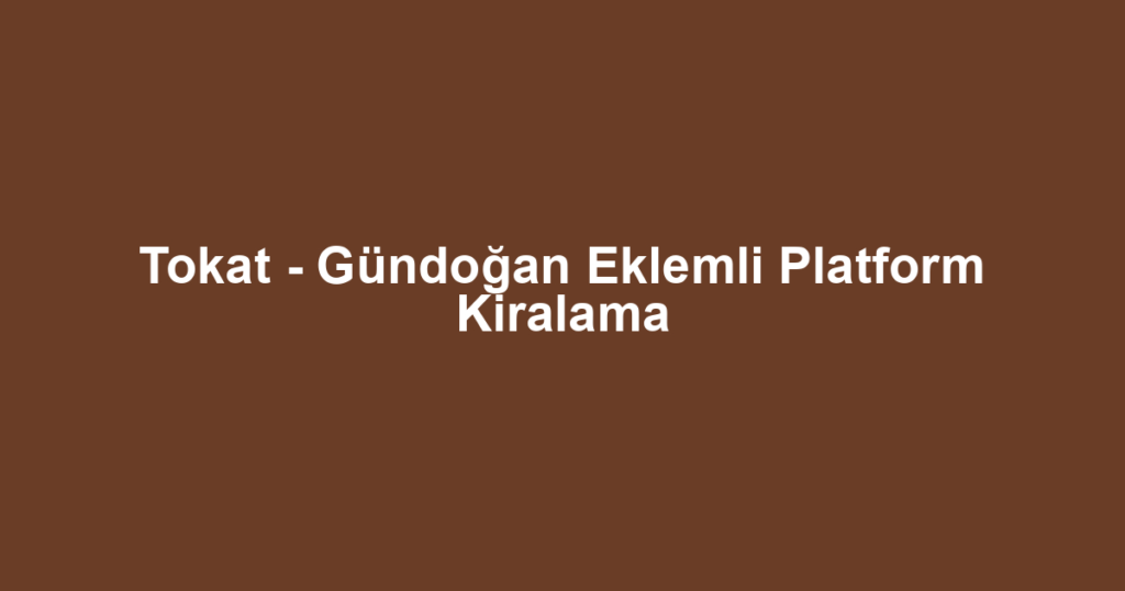 Tokat - Gündoğan Eklemli Platform Kiralama