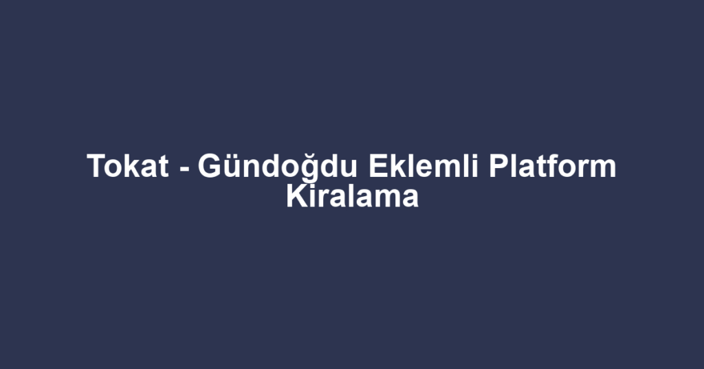 Tokat - Gündoğdu Eklemli Platform Kiralama