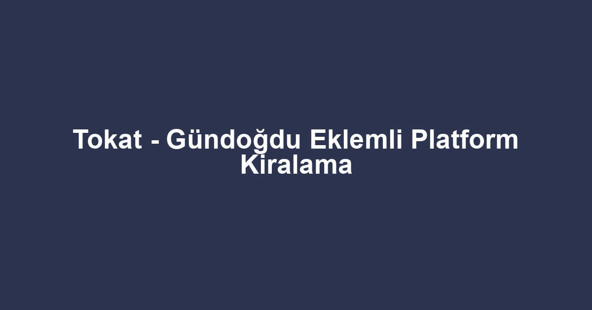 Tokat - Gündoğdu Eklemli Platform Kiralama
