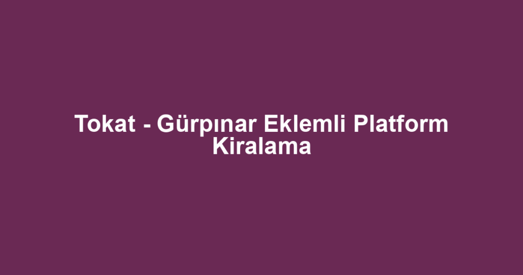 Tokat - Gürpınar Eklemli Platform Kiralama