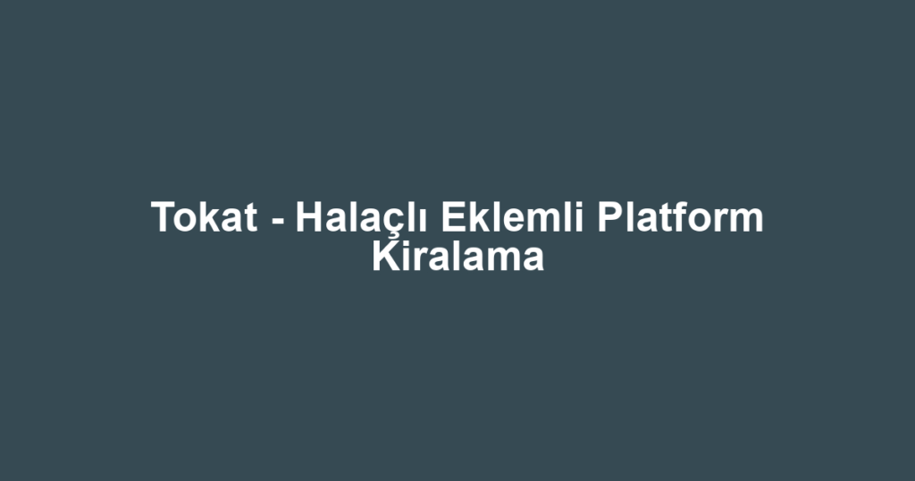 Tokat - Halaçlı Eklemli Platform Kiralama