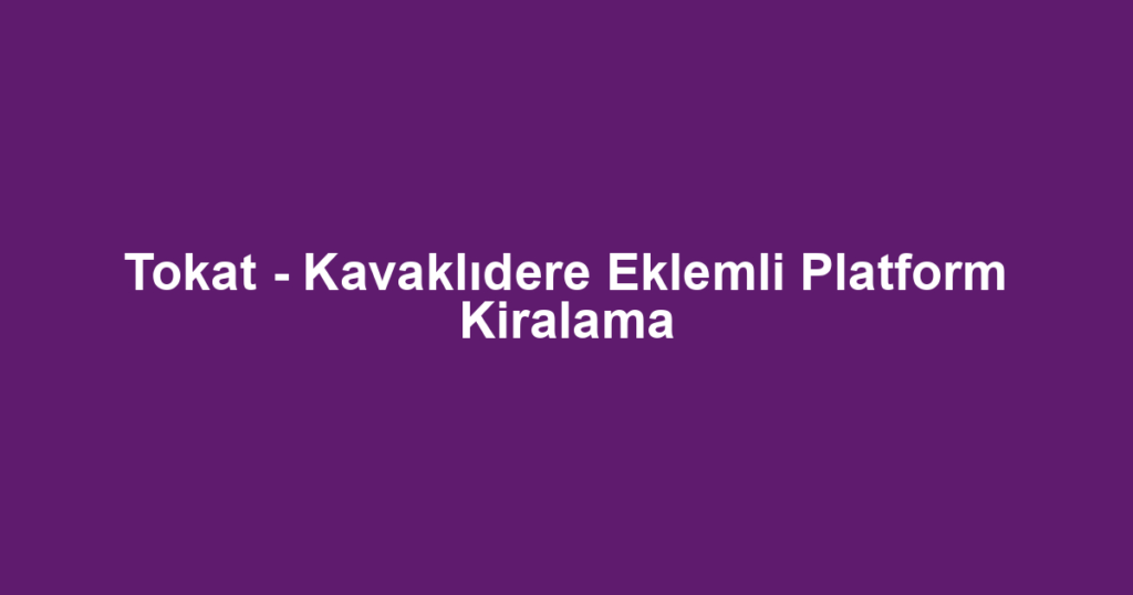 Tokat - Kavaklıdere Eklemli Platform Kiralama