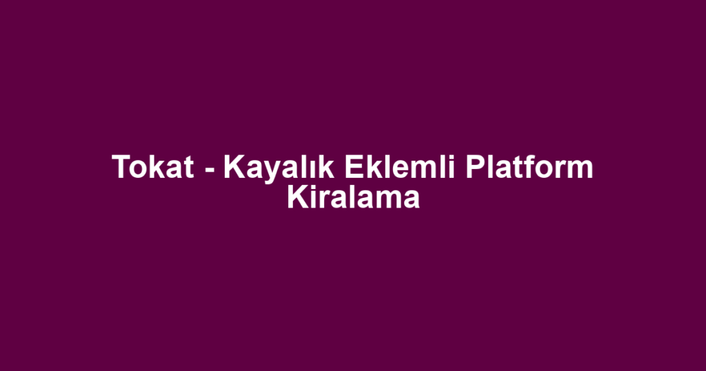 Tokat - Kayalık Eklemli Platform Kiralama