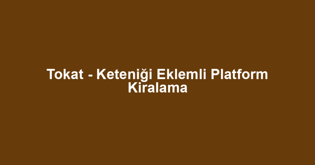 Tokat - Keteniği Eklemli Platform Kiralama