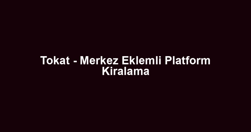 Tokat - Merkez Eklemli Platform Kiralama