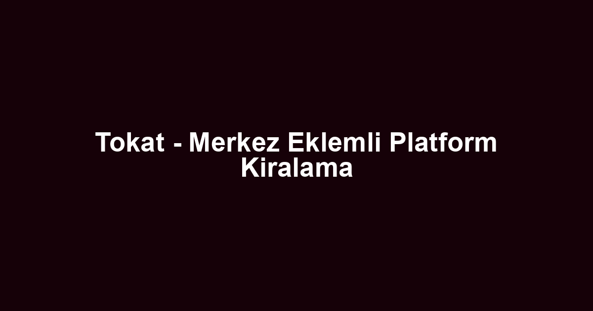 Tokat - Merkez Eklemli Platform Kiralama