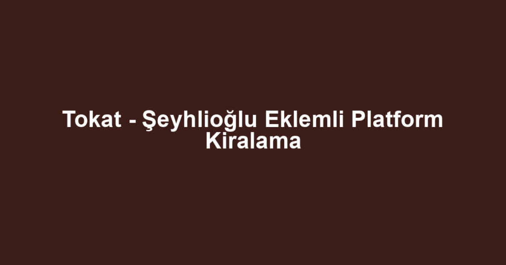 Tokat - Şeyhlioğlu Eklemli Platform Kiralama