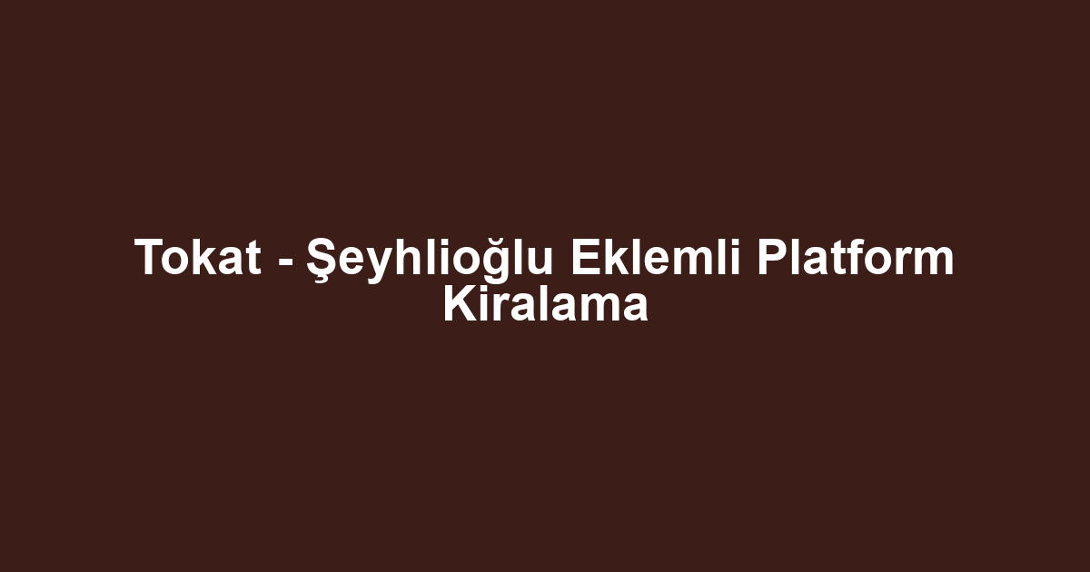 Tokat - Şeyhlioğlu Eklemli Platform Kiralama