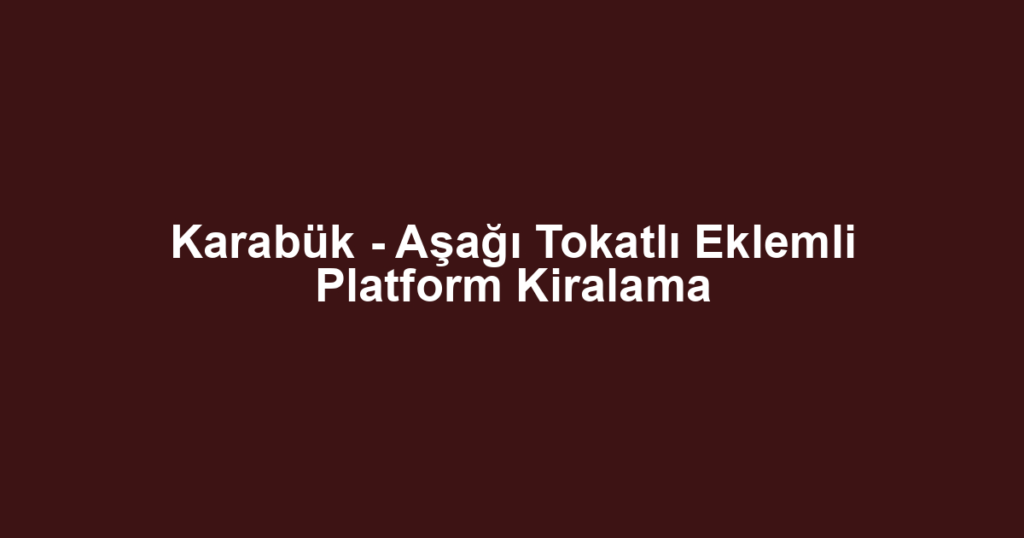 Karabük - Aşağı Tokatlı Eklemli Platform Kiralama