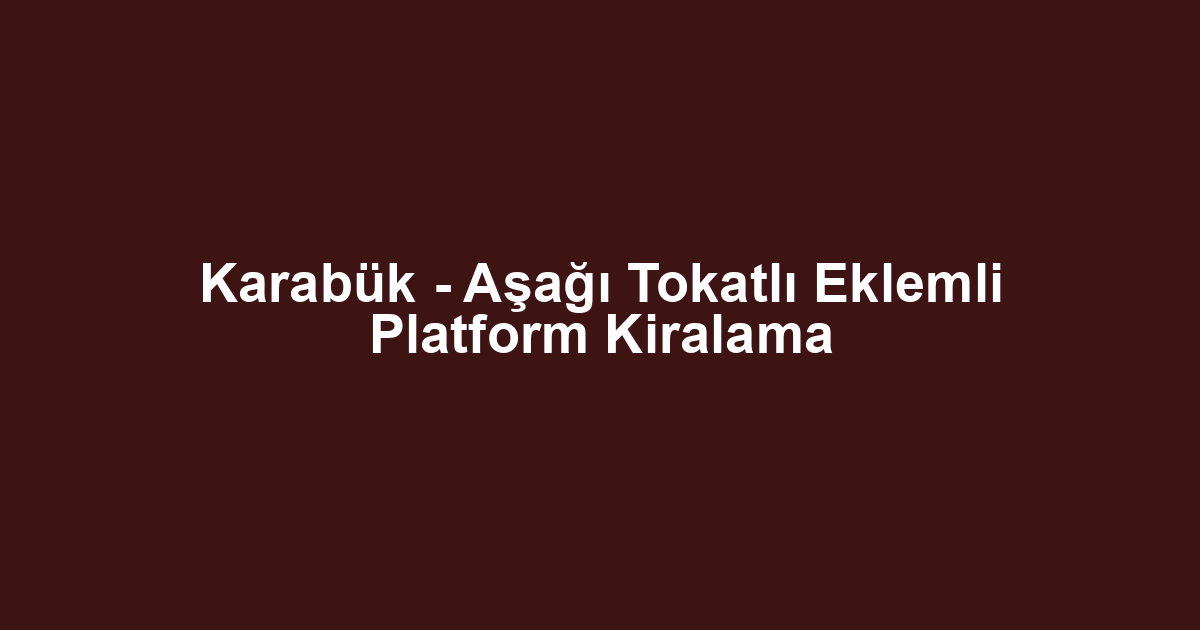 Karabük - Aşağı Tokatlı Eklemli Platform Kiralama