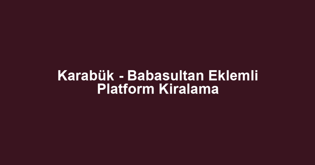 Karabük - Babasultan Eklemli Platform Kiralama