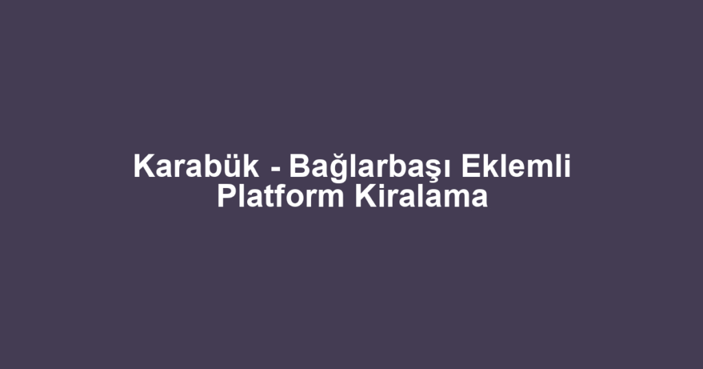 Karabük - Bağlarbaşı Eklemli Platform Kiralama